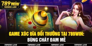 Game xóc đĩa đổi thưởng 789Win